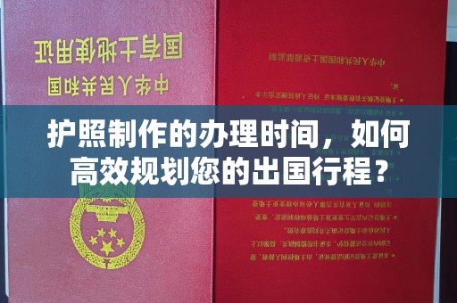 科右中旗护照制作的办理时间，如何高效规划您的出国行程？